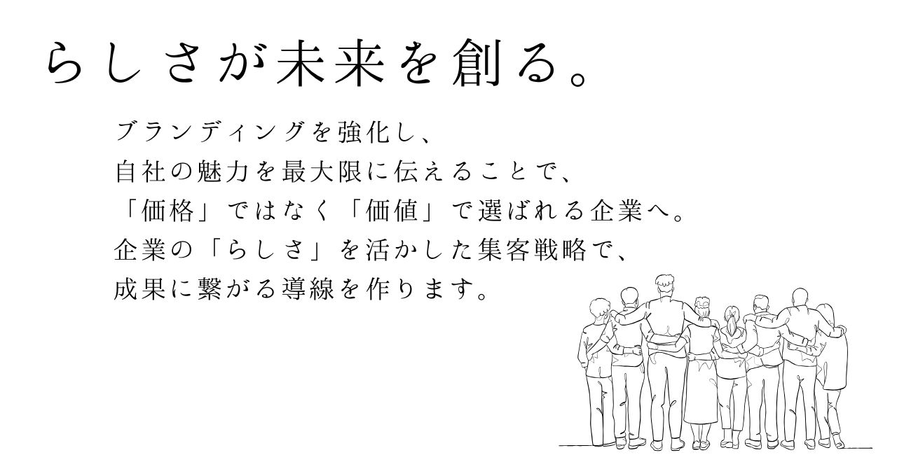 らしさが未来を創る。ブランディングを強化し、 自社の魅力を最大限に伝えることで、 “価格”ではなく“価値”で選ばれる企業へ。 企業の“らしさ”を活かしたWe集客で、 成果に繋がる導線をつくります。